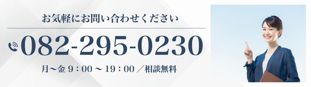 お気軽にお問い合わせください 082-295-0230 月～金 9：00～19：00／相談無料 